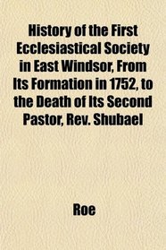 History of the First Ecclesiastical Society in East Windsor, From Its Formation in 1752, to the Death of Its Second Pastor, Rev. Shubael