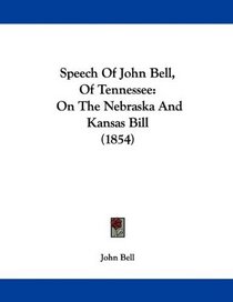 Speech Of John Bell, Of Tennessee: On The Nebraska And Kansas Bill (1854)