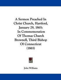 A Sermon Preached In Christ Church, Hartford, January 29, 1865: In Commemoration Of Thomas Church Brownell, Third Bishop Of Connecticut (1865)