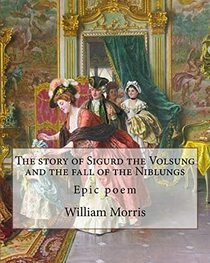 The story of Sigurd the Volsung and the fall of the Niblungs By: William Morris: Epic poem