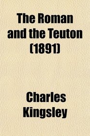 The Roman and the Teuton; A Series of Lectures Delivered Before the University of Cambridge