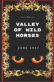 Valley Of Wild Horses: By Zane Grey - Illustrated
