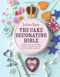 The Cake Decorating Bible: Simple Steps to Creating Beautiful Cupcakes, Biscuits, Birthday Cakes and More