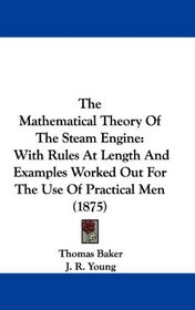 The Mathematical Theory Of The Steam Engine: With Rules At Length And Examples Worked Out For The Use Of Practical Men (1875)