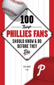100 Things Phillies Fans Should Know & Do Before They Die (100 Things...Fans Should Know)