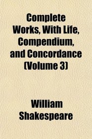 Complete Works, With Life, Compendium, and Concordance (Volume 3)