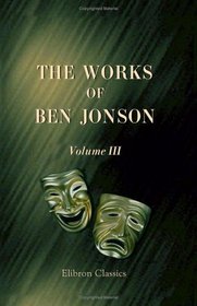 The Works of Ben Jonson: With critical and explanatory notes and a memoir by William Gifford. Volume 3