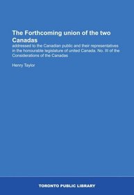 The Forthcoming union of the two Canadas: addressed to the Canadian public and their representatives in the honourable legislature of united Canada. No. III of the Considerations of the Canadas