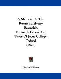 A Memoir Of The Reverend Henry Reynolds: Formerly Fellow And Tutor Of Jesus College, Oxford (1870)