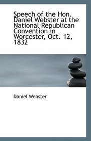 Speech of the Hon. Daniel Webster at the National Republican Convention in Worcester, Oct. 12, 1832