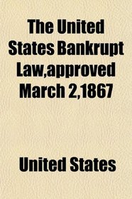The United States Bankrupt Law,approved March 2,1867