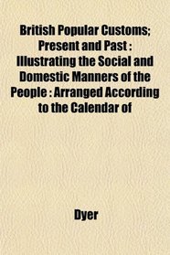 British Popular Customs; Present and Past: Illustrating the Social and Domestic Manners of the People : Arranged According to the Calendar of