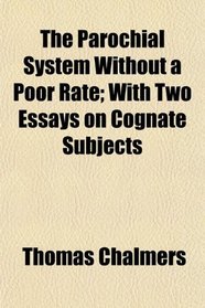 The Parochial System Without a Poor Rate; With Two Essays on Cognate Subjects