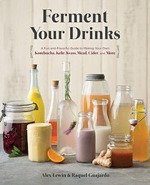 Ferment Your Drinks: A Fun and Flavorful Guide to Making Your Own Kombucha, Kefir, Kvass, Mead, Cider, and More