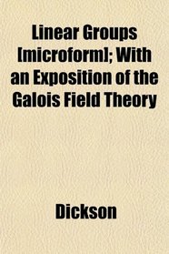 Linear Groups [microform]; With an Exposition of the Galois Field Theory