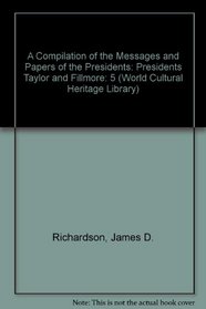 A Compilation of the Messages and Papers of the Presidents: Presidents Taylor and Fillmore (World Cultural Heritage Library)