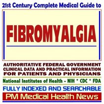 21st Century Complete Medical Guide to Fibromyalgia, Authoritative Government Documents, Clinical References, and Practical Information for Patients and Physicians