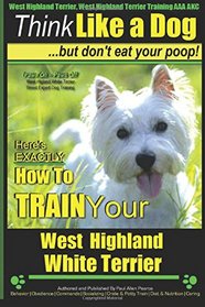 West Highland Terrier, West Highland Terrier Training AAA AKC: Think Like a Dog, But Don't Eat Your Poop!: Here's EXACTLY How To Train Your West Highlan Terrier (Volume 1)