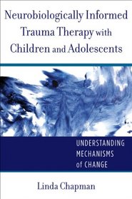 Neurobiologically-Informed Trauma Therapy with Children and Adolescents: Understanding Mechanisms of Change (Norton Series on Interpersonal Neurobiology)