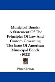 Municipal Bonds: A Statement Of The Principles Of Law And Custom Governing The Issue Of American Municipal Bonds (1922)