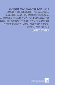 Bender's War Revenue Law, 1914: An Act to Increase the Internal Revenue, and for Other Purposes, Approved October 22, 1914; Annotated With Reference to ... Laws; Table of Cases, Index, Etc (1914 )