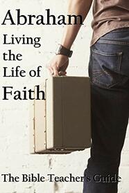 Abraham: Living the Life of Faith (The Bible Teacher's Guide)