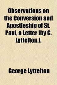 Observations on the Conversion and Apostleship of St. Paul, a Letter [by G. Lyttelton.].