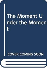 The Moment Under the Moment: Stories, a Libretto, Essays, and Sketches