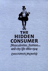 The Hidden Consumer : Masculinities, Fashion and City Life 1860-1914 (Studies in Design and Material Culture)