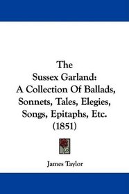 The Sussex Garland: A Collection Of Ballads, Sonnets, Tales, Elegies, Songs, Epitaphs, Etc. (1851)