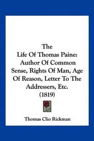 The Life Of Thomas Paine: Author Of Common Sense, Rights Of Man, Age Of Reason, Letter To The Addressers, Etc. (1819)