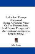 India And Europe Compared: Being A Popular View Of The Present State And Future Prospects Of Our Eastern Continental Empire (1857)