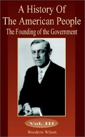 A History Of The American People: The Founding of the Government (Volume Three) (History of the American People (University Press of the Pacific)) (v. 3)