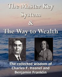 The Master Key System & The Way to Wealth - The Collected Wisdom of Charles F. Haanel and Benjamin Franklin