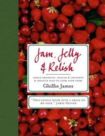 Jam, Jelly & Relish: Simple Preserves, Pickles & Chutney & Creative Ways to Cook with Them