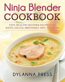 Ninja Blender Cookbook: Fast, Healthy Blender Recipes for Soups, Sauces, Smoothies, Dips, and More