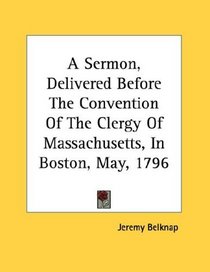 A Sermon, Delivered Before The Convention Of The Clergy Of Massachusetts, In Boston, May, 1796