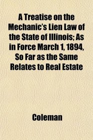 A Treatise on the Mechanic's Lien Law of the State of Illinois; As in Force March 1, 1894, So Far as the Same Relates to Real Estate