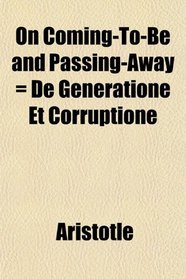 On Coming-To-Be and Passing-Away = De Generatione Et Corruptione