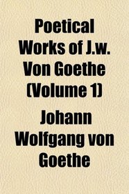 Poetical Works of J.w. Von Goethe (Volume 1)