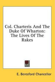Col. Charteris And The Duke Of Wharton: The Lives Of The Rakes