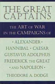 The Great Captains: The Art of War in the Campaigns of Alexander, Hannibal, Julius Caesar, Gustavus Adolphus, Frederick the Great and Napoleon