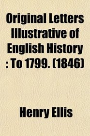 Original Letters Illustrative of English History: To 1799. (1846)