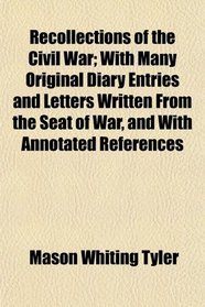 Recollections of the Civil War; With Many Original Diary Entries and Letters Written From the Seat of War, and With Annotated References