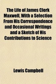 The Life of James Clerk Maxwell, With a Selection From His Correspondence and Occasional Writings and a Sketch of His Contributions to Science