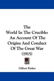 The World In The Crucible: An Account Of The Origins And Conduct Of The Great War (1915)