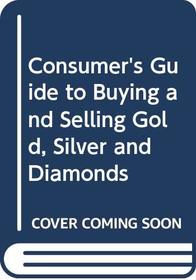 Consumer's Guide to Buying and Selling Gold, Silver and Diamonds