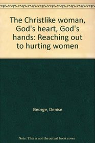 The Christlike woman, God's heart, God's hands: Reaching out to hurting women