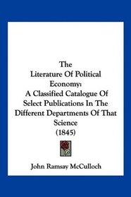 The Literature Of Political Economy: A Classified Catalogue Of Select Publications In The Different Departments Of That Science (1845)