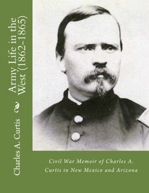 Army Life in the West (1862-1865): Civil War Memoir of Charles A. Curtis in New Mexico and Arizona